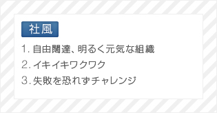 社風 1.自由闊達、明るく元気な組織 2.イキイキワクワク 3.失敗を恐れずチャレンジ
